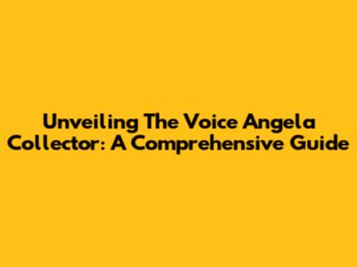 Unveiling The Voice Angela Collector: A Comprehensive Guide