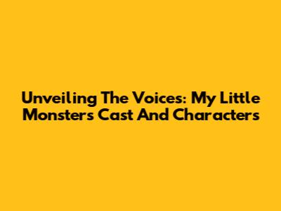 Unveiling The Voices: My Little Monster's Cast And Characters