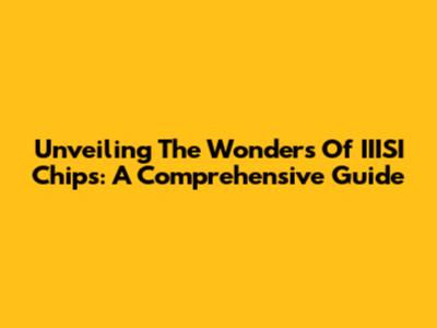 Unveiling The Wonders Of IIISI Chips: A Comprehensive Guide