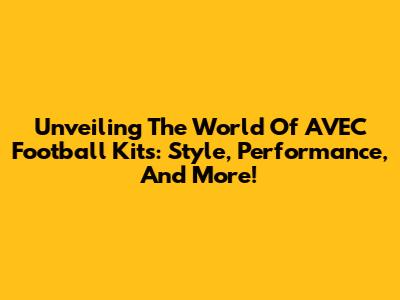 Unveiling The World Of AVEC Football Kits: Style, Performance, And More!