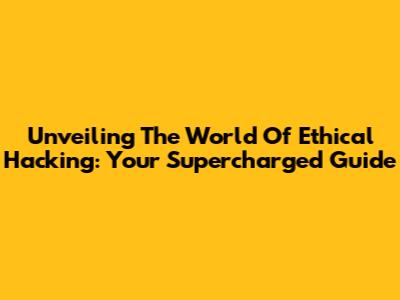 Unveiling The World Of Ethical Hacking: Your Supercharged Guide