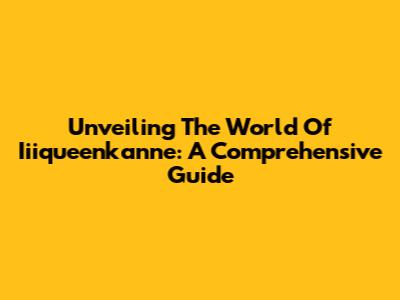 Unveiling The World Of Iiiqueenkanne: A Comprehensive Guide