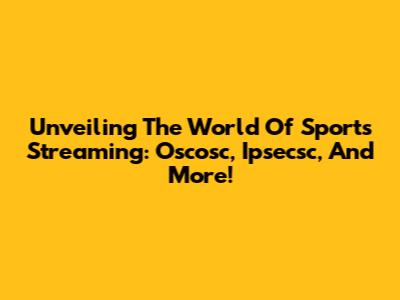 Unveiling The World Of Sports Streaming: Oscosc, Ipsecsc, And More!