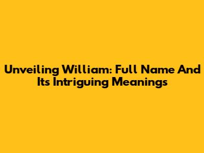 Unveiling William: Full Name And Its Intriguing Meanings