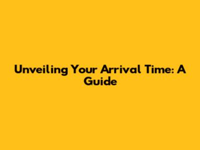 Unveiling Your Arrival Time: A Guide