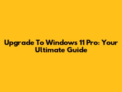 Upgrade To Windows 11 Pro: Your Ultimate Guide