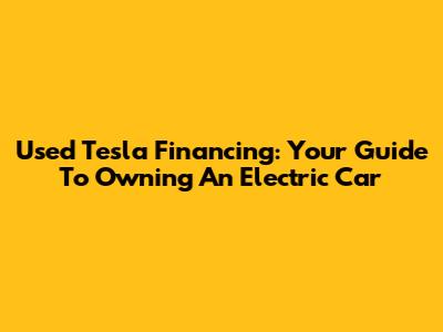 Used Tesla Financing: Your Guide To Owning An Electric Car
