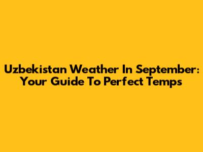 Uzbekistan Weather In September: Your Guide To Perfect Temps