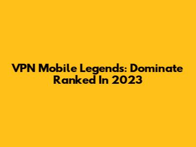 VPN Mobile Legends: Dominate Ranked In 2023