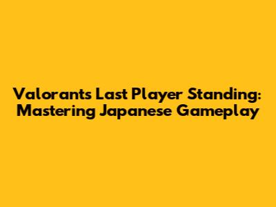 Valorant's Last Player Standing: Mastering Japanese Gameplay