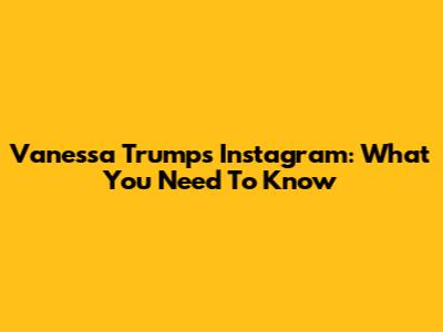 Vanessa Trump's Instagram: What You Need To Know