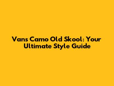 Vans Camo Old Skool: Your Ultimate Style Guide