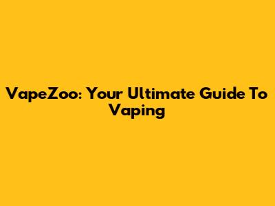 VapeZoo: Your Ultimate Guide To Vaping
