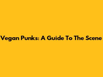 Vegan Punks: A Guide To The Scene