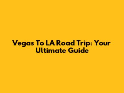 Vegas To LA Road Trip: Your Ultimate Guide