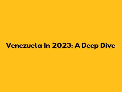 Venezuela In 2023: A Deep Dive
