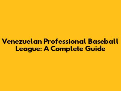 Venezuelan Professional Baseball League: A Complete Guide
