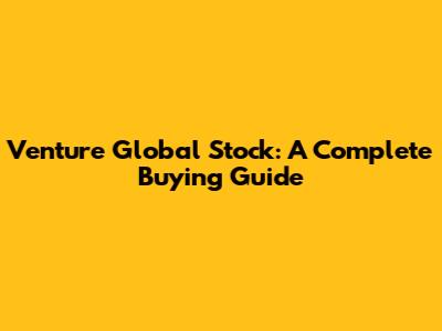 Venture Global Stock: A Complete Buying Guide