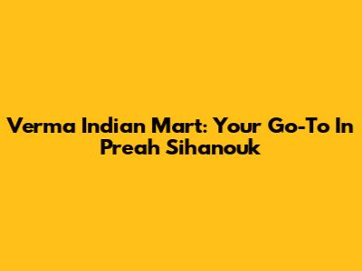 Verma Indian Mart: Your Go-To In Preah Sihanouk