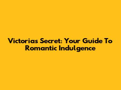 Victoria's Secret: Your Guide To Romantic Indulgence