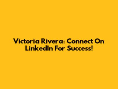 Victoria Rivera: Connect On LinkedIn For Success!