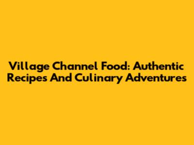 Village Channel Food: Authentic Recipes And Culinary Adventures