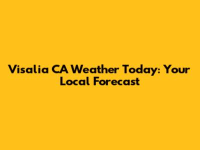 Visalia CA Weather Today: Your Local Forecast