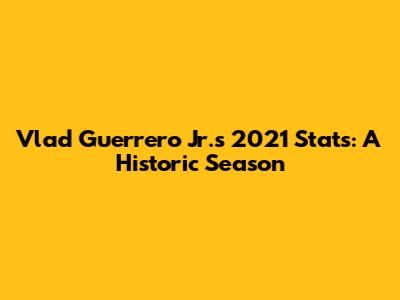Vlad Guerrero Jr.'s 2021 Stats: A Historic Season