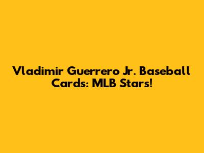 Vladimir Guerrero Jr. Baseball Cards: MLB Stars!