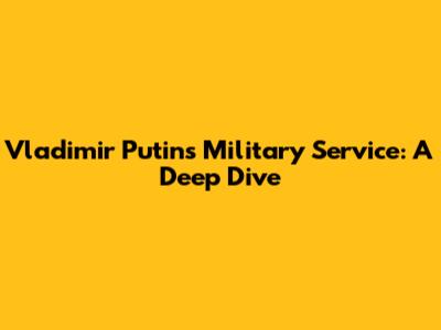 Vladimir Putin's Military Service: A Deep Dive