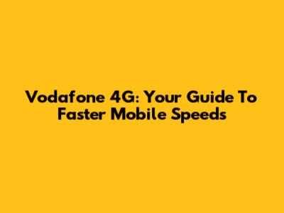 Vodafone 4G: Your Guide To Faster Mobile Speeds