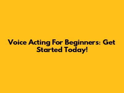Voice Acting For Beginners: Get Started Today!