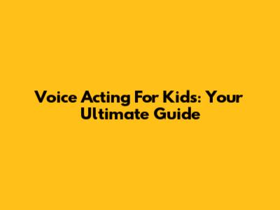 Voice Acting For Kids: Your Ultimate Guide