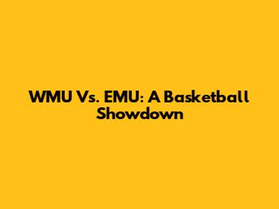 WMU Vs. EMU: A Basketball Showdown