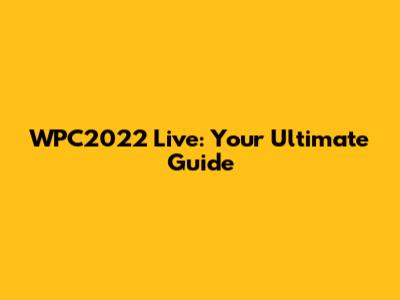 WPC2022 Live: Your Ultimate Guide