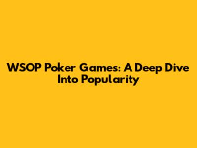 WSOP Poker Games: A Deep Dive Into Popularity