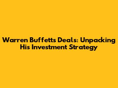 Warren Buffett's Deals: Unpacking His Investment Strategy