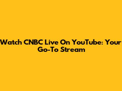 Watch CNBC Live On YouTube: Your Go-To Stream
