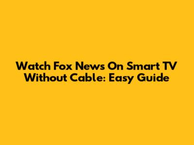 Watch Fox News On Smart TV Without Cable: Easy Guide