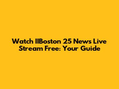 Watch IIBoston 25 News Live Stream Free: Your Guide