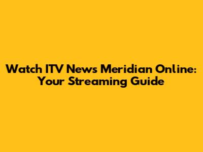 Watch ITV News Meridian Online: Your Streaming Guide