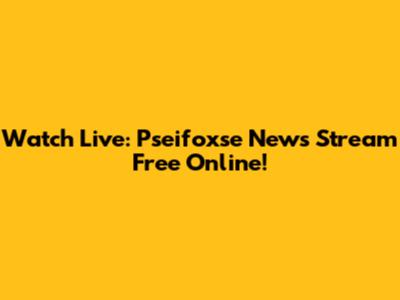 Watch Live: Pseifoxse News Stream Free Online!