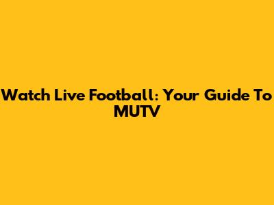 Watch Live Football: Your Guide To MUTV