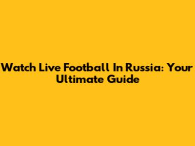 Watch Live Football In Russia: Your Ultimate Guide