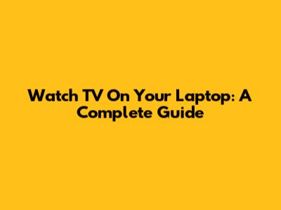 Watch TV On Your Laptop: A Complete Guide