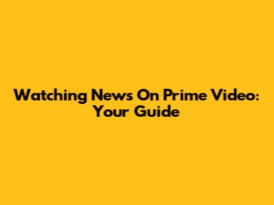 Watching News On Prime Video: Your Guide