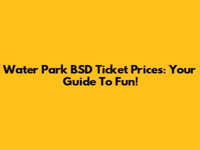 Water Park BSD Ticket Prices: Your Guide To Fun!