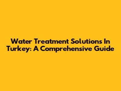 Water Treatment Solutions In Turkey: A Comprehensive Guide