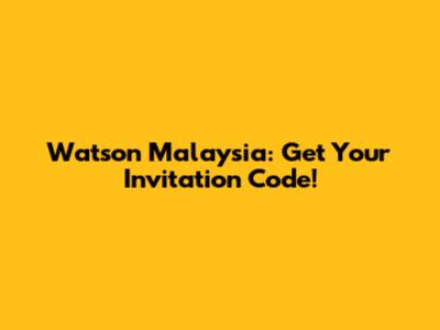 Watson Malaysia: Get Your Invitation Code!