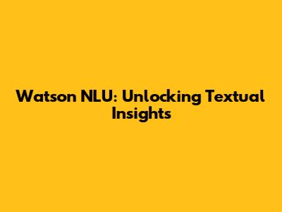Watson NLU: Unlocking Textual Insights